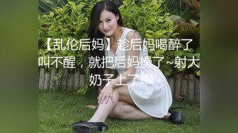 【乱伦后妈】趁后妈喝醉了 叫不醒，就把后妈操了~射大奶子上了!!