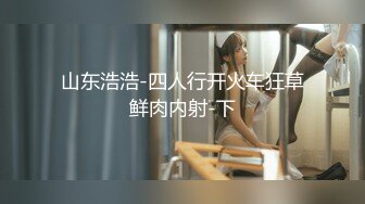 山东浩浩-四人行开火车狂草鲜肉内射-下