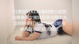 91原创SEK115身材娇小皮肤白嫩美少女嫩妹菲菲与两个大汉树林里打地铺玩3P轮班啪啪啪1080P超清原版