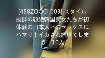 [458ZOOO-003] スタイル抜群の超絶韓国美女たちが初体験の日本人とのセックスにハマり！イカされ続けてしまう！10人