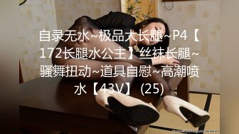 自录无水~极品大长腿~P4【172长腿水公主】丝袜长腿~骚舞扭动~道具自慰~高潮喷水【43V】 (25)