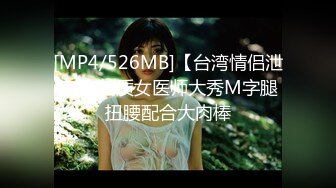 [MP4/526MB]【台湾情侣泄密】 气质女医师大秀M字腿扭腰配合大肉棒