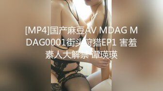 [MP4]国产麻豆AV MDAG MDAG0001街头狩猎EP1 害羞素人大解禁 谭瑛瑛