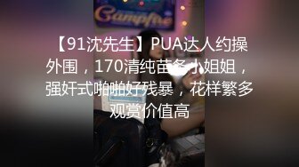 【91沈先生】PUA达人约操外围，170清纯苗条小姐姐，强奸式啪啪好残暴，花样繁多观赏价值高