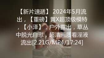 【新片速遞】 2024年5月流出，【重磅】黄X超顶级模特，【小泽】，户外露出，草丛中脱光自慰，超清画质看淫液流出[2.21G/MP4/17:24]