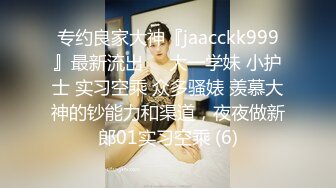 专约良家大神『jaacckk999』最新流出❤️大一学妹 小护士 实习空乘 众多骚婊 羡慕大神的钞能力和渠道，夜夜做新郎01实习空乘 (6)