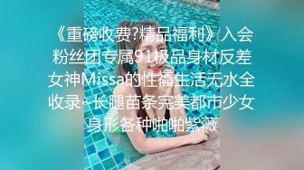 《重磅收费?精品福利》入会粉丝团专属91极品身材反差女神Missa的性福生活无水全收录~长腿苗条完美都市少女身形各种啪啪紫薇