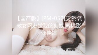 【国产版】[PM-052]艾熙 调教女网友做我的狗奴 蜜桃影像传媒