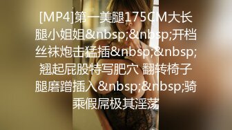 [MP4]第一美腿175CM大长腿小姐姐&nbsp;&nbsp;开档丝袜炮击猛插&nbsp;&nbsp;翘起屁股特写肥穴 翻转椅子腿磨蹭插入&nbsp;&nbsp;骑乘假屌极其淫荡