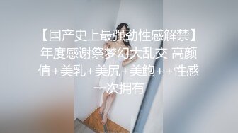 【国产史上最强劲性感解禁】年度感谢祭梦幻大乱交 高颜值+美乳+美尻+美鲍++性感一次拥有