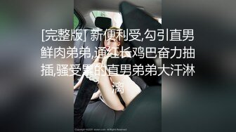 [完整版] 新便利受,勾引直男鲜肉弟弟,通红长鸡巴奋力抽插,骚受累的直男弟弟大汗淋漓