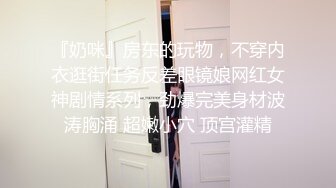 『奶咪』房东的玩物，不穿内衣逛街任务反差眼镜娘网红女神剧情系列，劲爆完美身材波涛胸涌 超嫩小穴 顶宫灌精