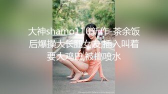 大神shamo110新作-茶余饭后爆操大长腿女友,插入叫着要大鸡巴,被搞喷水