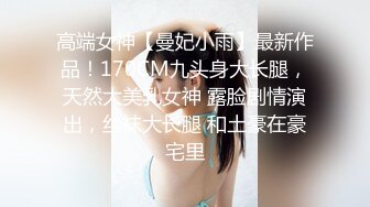 高端女神【曼妃小雨】最新作品！170CM九头身大长腿，天然大美乳女神 露脸剧情演出，丝袜大长腿 和土豪在豪宅里