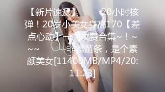 【新片速遞】 ✨✨✨20小时核弹！20岁小美女身高170【差点心动】一周收费合集~！~~~✨✨✨--非常苗条，是个素颜美女[11400MB/MP4/20:11:23]