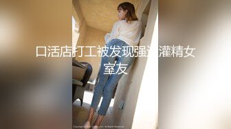 口活店打工被发现强迫灌精女室友