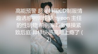 高能预警 超淫韩国CD制服情趣诱惑捆绑性爱 hyeon 主任的性玩物 前例腺刺激爆操紧致后庭 异样快感高潮上瘾了 (2)