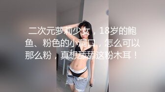 二次元萝莉少女，18岁的鲍鱼、粉色的小洞口，怎么可以那么粉，真想舔舔这粉木耳！