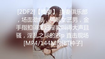 [2DF2]【换妻】 换妻俱乐部，场面劲爆，俩靓女三男，金手指扣得荡妇淫妻叫得大声且骚，淫乱之际的多p 直击现场 [MP4/144MB][BT种子]