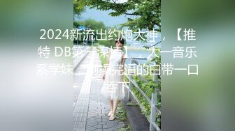 2024新流出约炮大神，【推特 DB第一深情】，大一音乐系学妹，刚操完逼的白带一口吞下