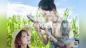 精东影业首创爱情迷你剧《密友》第一季全集 朋友妻可以骑 偷情哥们的骚货女友 第四集