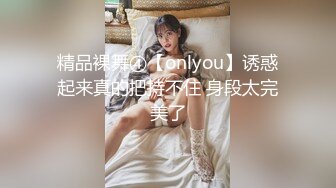 精品裸舞④【onlyou】诱惑起来真的把持不住 身段太完美了