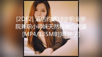 [2DF2] 酒店约嫖19岁职业学院兼职小师妹天然粉嫩白虎逼[MP4/135MB][BT种子]