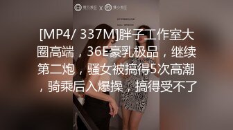 [MP4/ 337M]胖子工作室大圈高端，36E豪乳极品，继续第二炮，骚女被搞得5次高潮，骑乘后入爆操，搞得受不了