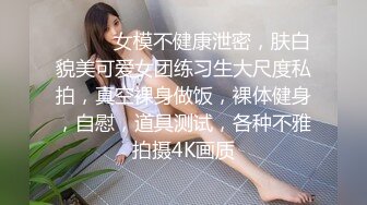 ❤️❤️女模不健康泄密，肤白貌美可爱女团练习生大尺度私拍，真空裸身做饭，裸体健身，自慰，道具测试，各种不雅拍摄4K画质