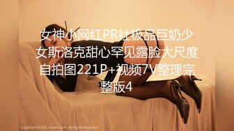 女神小网红PR社极品巨奶少女斯洛克甜心罕见露脸大尺度自拍图221P+视频7V整理完整版4