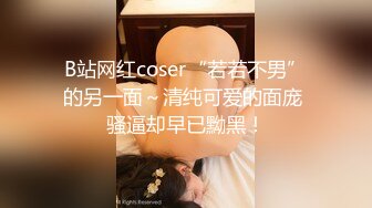 B站网红coser“若若不男”的另一面～清纯可爱的面庞 骚逼却早已黝黑！