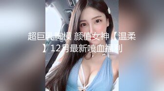 超巨乳胸模 颜值女神【温柔】12月最新喷血福利