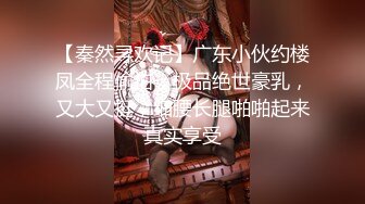 【秦然寻欢记】广东小伙约楼凤全程偷拍，极品绝世豪乳，又大又挺，细腰长腿啪啪起来真实享受