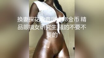 换妻探花收费房 288金币 精品眼镜女研究生 骚的不要不要的