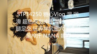 STP34250 糖心Vlog 湿 润 滑 超色视觉冲击 精油丝袜美腿足交 玩弄神尻蜜穴 上头丝足榨汁 NANA 娜娜