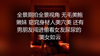 全景厕拍全景视角 无毛美鲍嫩妹 窈窕身材人美穴美 还有男朋友闯进偷看女友尿尿的 美女如云