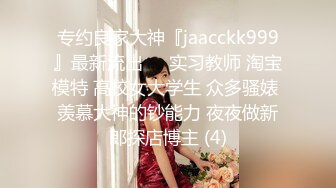 专约良家大神『jaacckk999』最新流出❤️实习教师 淘宝模特 高校女大学生 众多骚婊 羡慕大神的钞能力 夜夜做新郎探店博主 (4)