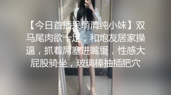 【今日首播呆萌清纯小妹】双马尾肉欲十足，和炮友居家操逼，抓着屌塞进嘴里，性感大屁股骑坐，玻璃棒抽插肥穴