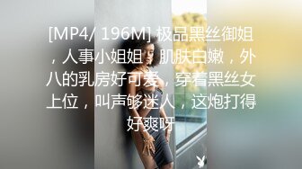 [MP4/ 196M] 极品黑丝御姐，人事小姐姐，肌肤白嫩，外八的乳房好可爱，穿着黑丝女上位，叫声够迷人，这炮打得好爽呀