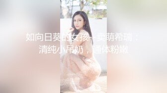 如向日葵的女孩--卖萌希瑞：清纯小吊奶，通体粉嫩