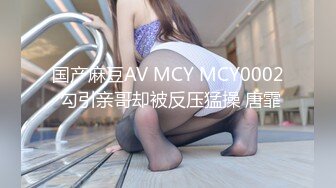 国产麻豆AV MCY MCY0002 勾引亲哥却被反压猛操 唐霏