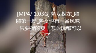 [MP4/ 1.03G] 熟女探花_啪啪第一场_熟女也有一番风味，只要操的爽，怎么玩都可以了