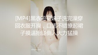 [MP4]黑衣短裙妹子洗完澡穿回衣服开操，口活不错撩起裙子摸逼抬腿侧入大力猛操