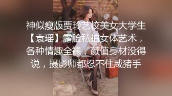 神似瘦版贾玲艺校美女大学生【袁瑶】露脸私拍女体艺术，各种情趣全裸，颜值身材没得说，摄影师都忍不住咸猪手