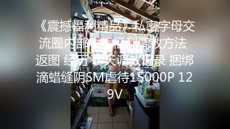 《震撼福利精品》私密字母交流圈内部收集福利调教方法 返图 经历 聊天调教记录 捆绑滴蜡缝阴SM虐待15000P 129V