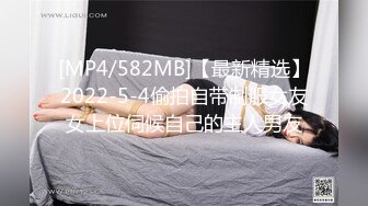 [MP4/582MB]【最新精选】2022-5-4偷拍自带制服女友女上位伺候自己的主人男友