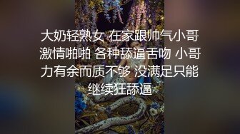 大奶轻熟女 在家跟帅气小哥激情啪啪 各种舔逼舌吻 小哥力有余而质不够 没满足只能继续狂舔逼