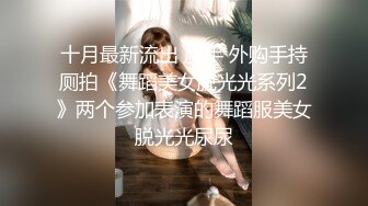 十月最新流出 魔手 外购手持厕拍《舞蹈美女脱光光系列2》两个参加表演的舞蹈服美女脱光光尿尿