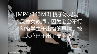 [MP4/343MB] 桃子冰妈妈· ：反差女教师，因为老公不行，勾搭学生干出格的事情，被大鸡巴干出了高潮脸