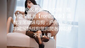 ❤️终极反差露脸小女神！推特金主爸爸【ron的奴隶】调教淫荡嫩妹母狗，户外露出淫字喝尿野战狗笼狗爬各种花样不当人看